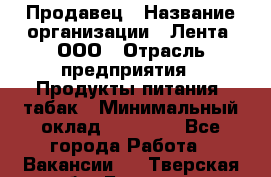 Продавец › Название организации ­ Лента, ООО › Отрасль предприятия ­ Продукты питания, табак › Минимальный оклад ­ 26 000 - Все города Работа » Вакансии   . Тверская обл.,Бологое г.